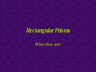 Rectangular Prisms What they are: 
