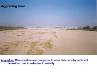 Aggrading river
Aggrading: Rivers in this reach are prone to raise their beds by sediment
deposition, due to reduction in velocity.
 
