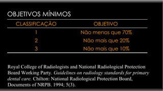 OBJETIVOS MÍNIMOS Royal College of Radiologists and National Radiological Protection Board Working Party . Guidelines on radiology standards for primary dental care.  Chilton: National Radiological Protection Board, Documents of NRPB. 1994; 5(3).  