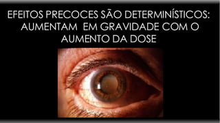 EFEITOS PRECOCES SÃO DETERMINÍSTICOS:  AUMENTAM  EM GRAVIDADE COM O AUMENTO DA DOSE  