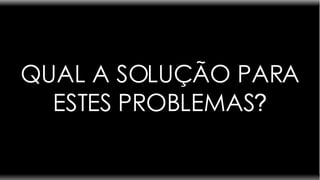 QUAL A SOLUÇÃO PARA ESTES PROBLEMAS ? 