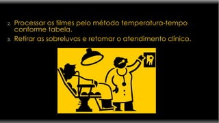 Processar os filmes pelo método temperatura-tempo conforme tabela. Retirar as sobreluvas e retomar o atendimento clínico. 