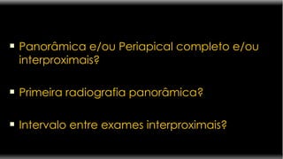 Panorâmica e/ou Periapical completo e/ou interproximais? Primeira radiografia panorâmica? Intervalo entre exames interproximais? 