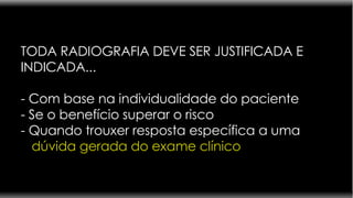 TODA RADIOGRAFIA DEVE SER JUSTIFICADA E INDICADA... - Com base na individualidade do paciente - Se o benefício superar o risco - Quando trouxer resposta específica   a uma   dúvida gerada do exame clínico 