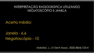 INTERPRETAÇÃO RADIOGRÁFICA UTILIZANDO NEGATOSCÓPIO E JANELA Acerto médio: Janela - 6,6 Negatoscópio - 10 Makdissi, J. J Ir Dent Assoc. 2002;48(4):123-4 