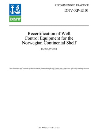 RECOMMENDED PRACTICE
DET NORSKE VERITAS AS
The electronic pdf version of this document found through http://www.dnv.com is the officially binding version
DNV-RP-E101
Recertification of Well
Control Equipment for the
Norwegian Continental Shelf
JANUARY 2012
 