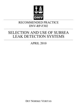 RECOMMENDED PRACTICE
DET NORSKE VERITAS
DNV-RP-F302
SELECTION AND USE OF SUBSEA
LEAK DETECTION SYSTEMS
APRIL 2010
 
