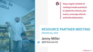 Keep a regular schedule of
meetings (maybe quarterly?)
to update the network, plan
events, encourage referrals
and build collaborations.
RESOURCE PARTNER MEETING
January 31, 2017
Jenny Miller
@KCSourceLink
 