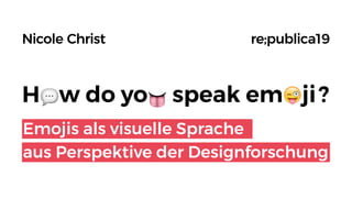 H w do yo speak em ji ?
Nicole Christ  re;publica19
Emojis als visuelle Sprache
aus Perspektive der Designforschung
 