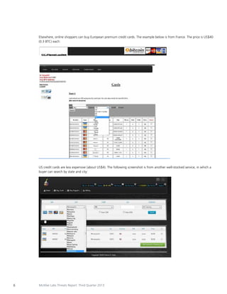 Elsewhere, online shoppers can buy European premium credit cards. The example below is from France. The price is US$40
(0.3 BTC) each:

US credit cards are less expensive (about US$4). The following screenshot is from another well-stocked service, in which a
buyer can search by state and city:

6

McAfee Labs Threats Report: Third Quarter 2013

 