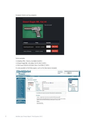 European citizens can buy weapons:

Some examples:
•	 A

Walther PPK, 7.65mm, for €600 (5.8 BTC)

•	 A

Desert Eagle IMI, .44 caliber, for €1,250 (12 BTC)

•	 A

SIG Sauer P226 AL SO DAO, 9mm, for €790 (7.7 BTC)

It is also possible to find false papers, such as this fake doctor template:

7

McAfee Labs Threats Report: Third Quarter 2013

 