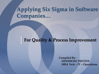 Applying Six Sigma in Software
Companies…



 { For Quality & Process Improvement
                  Compiled By-
                   SIDDHESH TRIVEDI
                   MBA Tech – IT – Operations
 