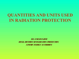 QUANTITIES AND UNITS USED
IN RADIATION PROTECTION
H.LANILRANJITH
HEAD, DIVISION OFRADIATION PROTECTION
ATOMIC ENERGYAUTHORITY
 