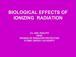 BIOLOGICAL EFFECTS OF
IONIZING RADIATION
H.L.ANIL RANJITH
HEAD
DIVISION OF RADIATION PROTECTION
ATOMIC ENERGY AUTHORITY
 