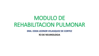 MODULO DE
REHABILITACION PULMONAR
DRA. EDDA LEONOR VELASQUEZ DE CORTEZ
R3 DE NEUMOLOGIA
 