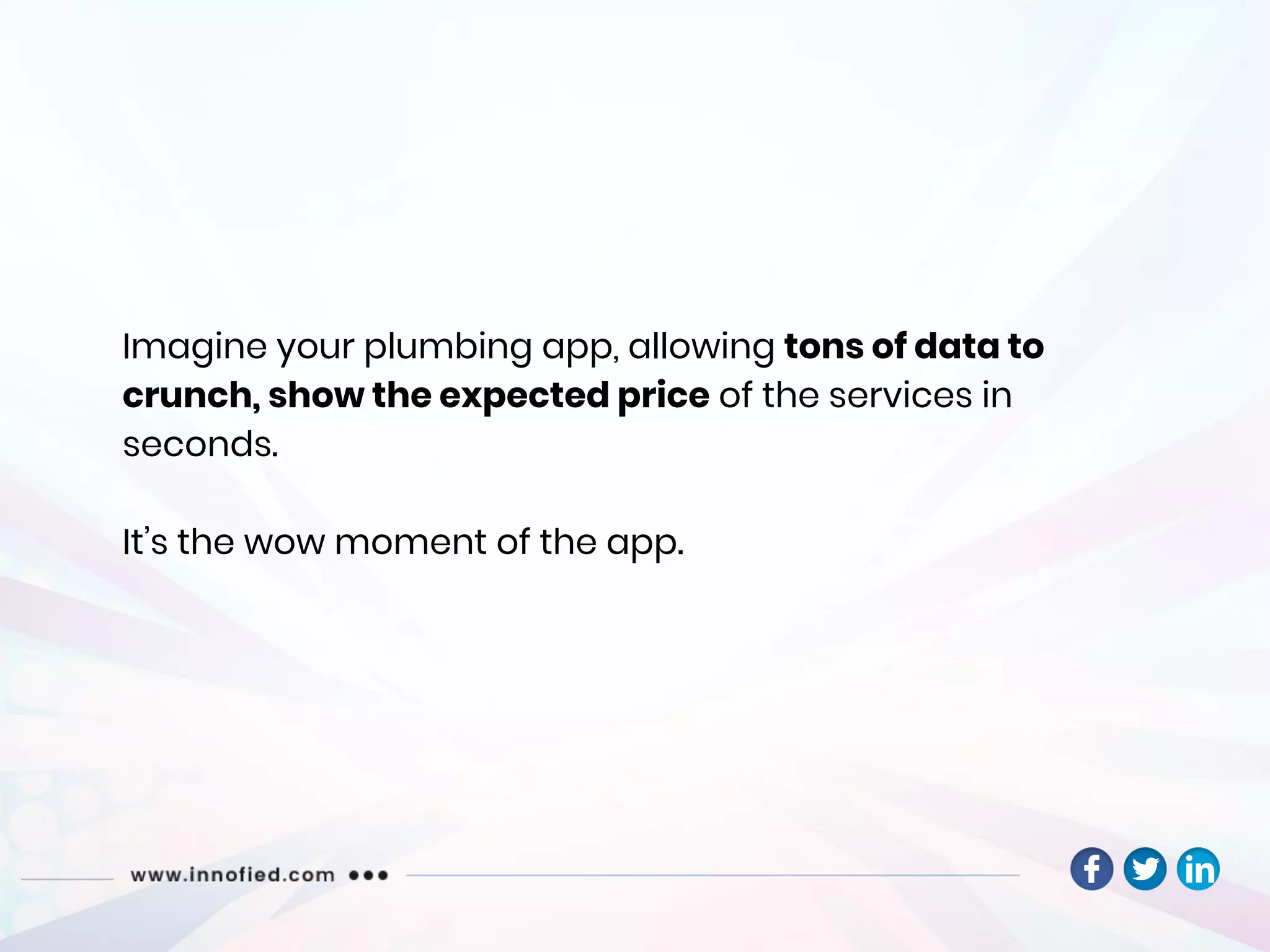Imagine your plumbing app, allowing tons of data to
crunch, show the expected price of the services in
seconds.
It’s the wow moment of the app.
 