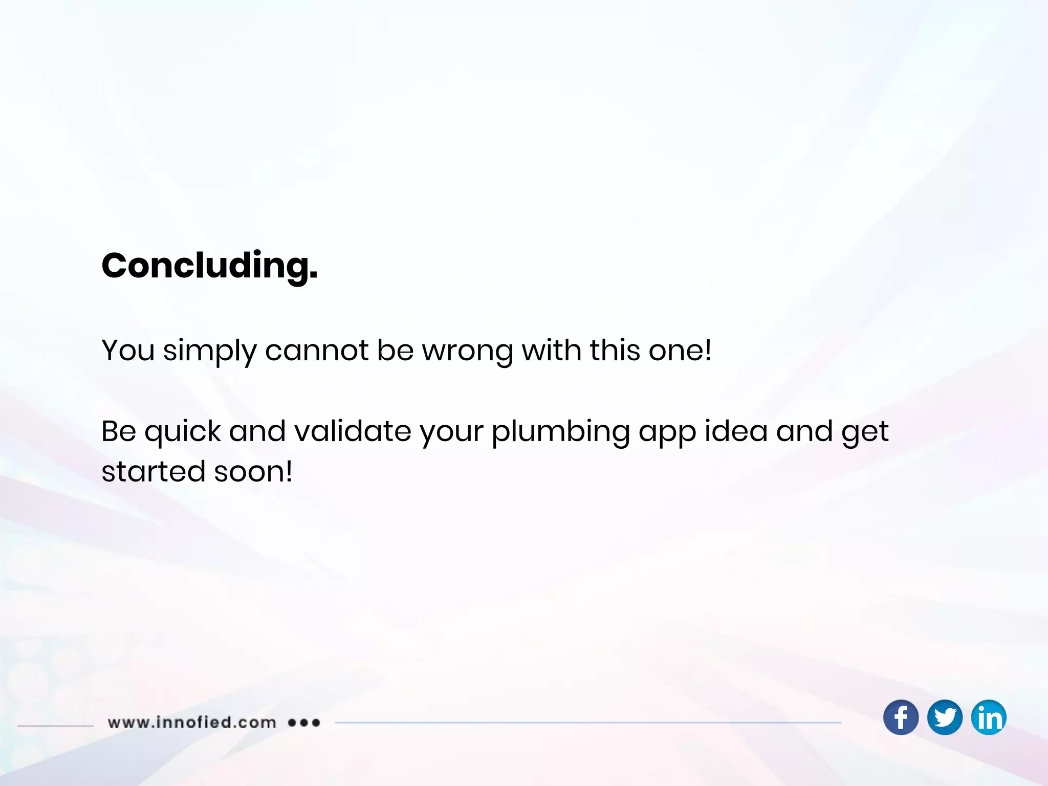 Concluding.
You simply cannot be wrong with this one!
Be quick and validate your plumbing app idea and get
started soon!
 