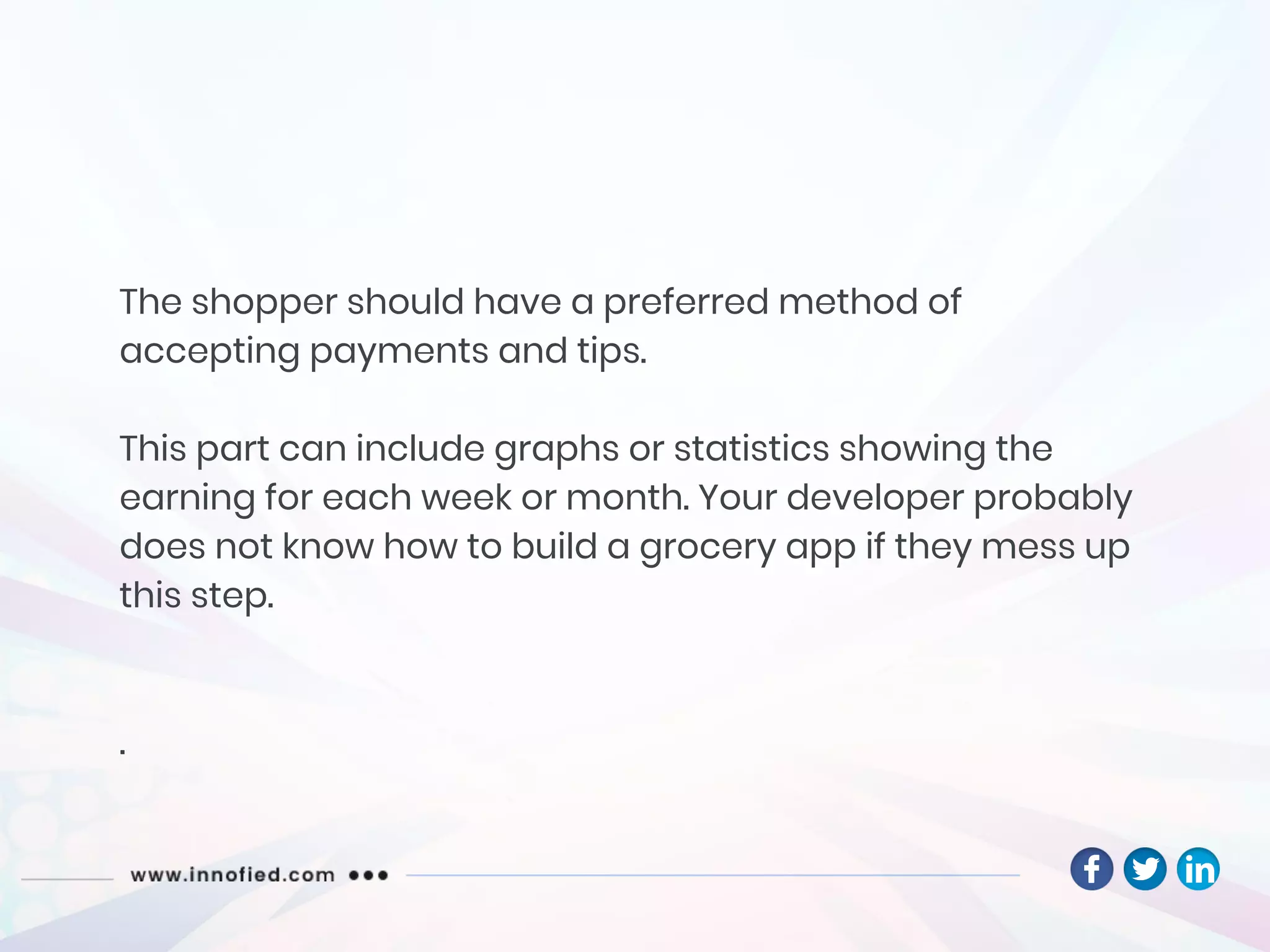 The shopper should have a preferred method of
accepting payments and tips.
This part can include graphs or statistics showing the
earning for each week or month. Your developer probably
does not know how to build a grocery app if they mess up
this step.
.
 
