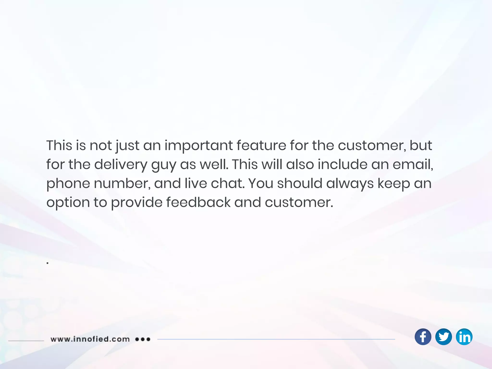 This is not just an important feature for the customer, but
for the delivery guy as well. This will also include an email,
phone number, and live chat. You should always keep an
option to provide feedback and customer.
.
 