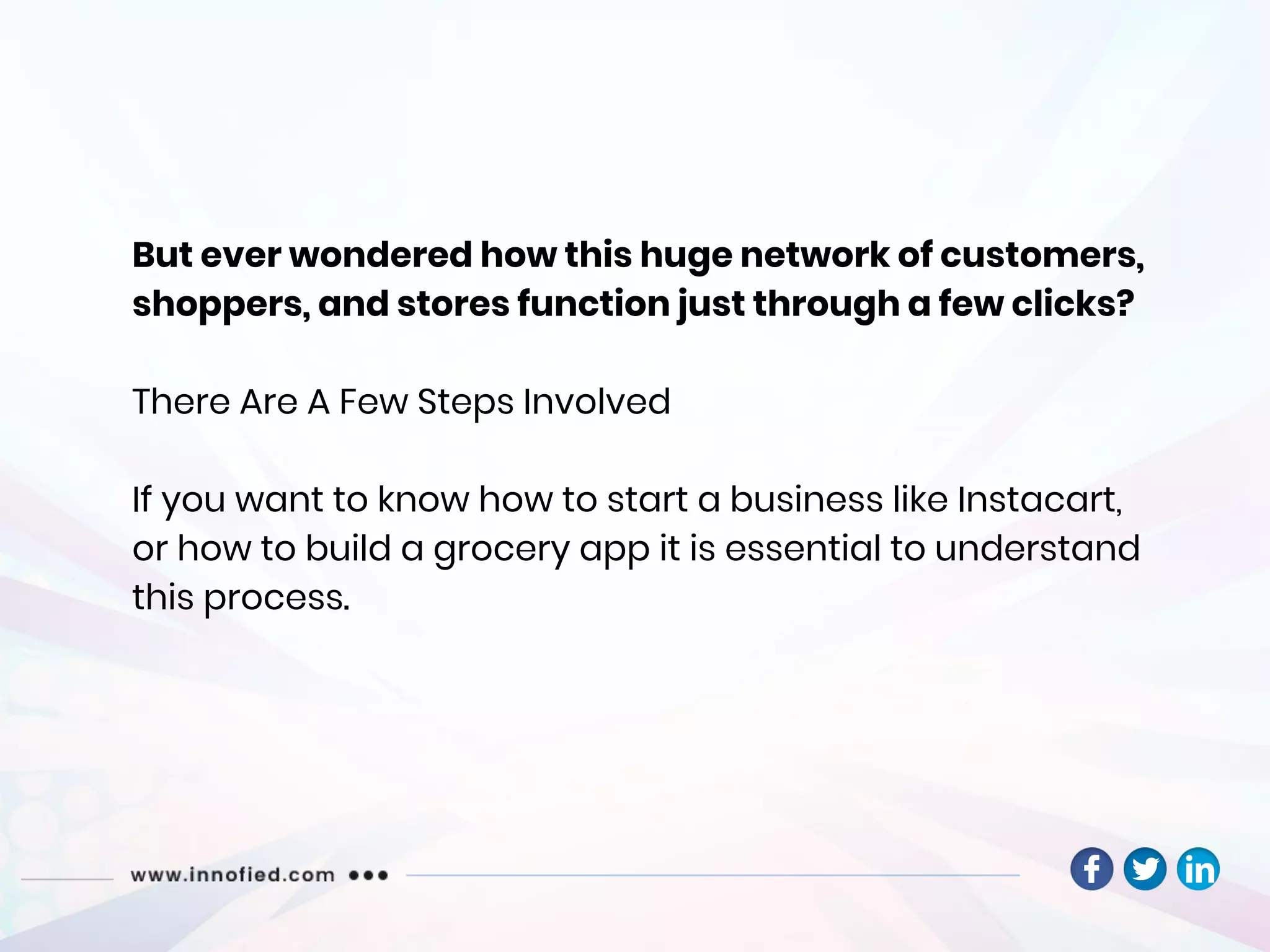 But ever wondered how this huge network of customers,
shoppers, and stores function just through a few clicks?
There Are A Few Steps Involved
If you want to know how to start a business like Instacart,
or how to build a grocery app it is essential to understand
this process.
 