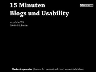 15 Minuten
Blogs und Usability
re:publica’09
09-04-02, Berlin




 Markus Angermeier | kosmar.de | nerdwideweb.com | wearewhitelabel.com
 