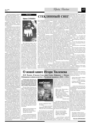 № 1 (265),
2013 г.
                                                                                                               Проза, Поэзия                                                   15
    «Я не буду выходить из палаты,               Рассказ                                                                                            наплывов льда. Инна то шла по
– убеждал другой женский голос, –                                                                                                                   хрустинам песка, то смешно и
вдруг заражу кого нибудь…» Я по
думал, что в хирургическом отделе
                                                                           СТЕКЛЯННЫЙ СНЕГ                                                          шатко проезжала по литой глади.
                                                                                                                                                        Дома дочка лепила из пласти
нии никого нельзя заразить, но тро        Ирина СУРНИНА                                                                                             лина посуду: расставляла на тол
гательно стало на душе от этих слов.                                       вниз, уваленная кучками мусора,     чистой осугробленной земле           стые полки косоватые чайнички,
    И даже, когда одна медсестра                                           зима и скорый Новый год.            вдвоем… Они тогда зачем то бро       лепешки тарелок и кастрюльки.
жаловалась на другую: «Лена, это                                                Сегодня им выдали зарпла       дили и остановились у замершей       На полу валялась недособранная
вообще, клуша эта Лена!» – так ис                                          ту. И если бы не редкие встреч      церквушки. “Не работает, на ре       искусственная елка. Дочь, как су
кренне это звучало, что нельзя было                                        ные и не тупые толчки ветра, то     монте”, — лениво протянул сто        мела, навтыкала веточки, хотела
не улыбнуться!                                                             на лицо бы выбежали маленькие       рож и исчез в поздней синеве. А      быстрее Новый год. А ей что по
    Тут, в больнице, было особенное                                        злые слезы. А так они остались      они жадно припали друг к другу.      дарить? Инна будто только уви
ощущение Бога. И когда меня пе
                                                                           внутри. Просто глаза кругли         Руки его пробирались под шубу к      дела свой шкаф с оторванными
ревели в палату, я заметил, что над
                                                                           лись, и съезжались брови. Ветер     теплой мякоти ее тела.               дверцами, облезлые двери со сви
каждой кроватью висит по несколь
                                                                           давно продул дешевое пальто.            А теперь она шла одна. Дорож     сающими лоскутами пленки,
ко бумажных иконок. Да и сами
                                                                           Открытое лицо краснело и дубе       ка вдоль завода оплыла льдом, и      треснувший линолеум. И задер
люди часто говорили что нибудь
                                                                           ло. Если бы хоть наелась! А ведь    почти у моста, где спуск, Инна       жанные слезы выкатились, про
такое, отчего сжималось сердце и
хотелось молиться за них. «Похоро                                          была в столовке.                    оскользнулась, чуть не упав, но      жигая щеки.
ните меня в Анапе, – сказала одна                                              Распаренная повариха ловко      удержалась. В лицо и за спиной            Честность — это сказка для
старушка, – там тепло и сухо…»                                             шмякнула пару ложек водянисто       смеялась реклама. У восточного       взрослых, — несла, себе не по
«Все из земли вышли, в землю и                                             го пюре, а сверху набросила кот     ресторанчика, широко расставив       мня. — Как у вас — Дед Мороз!..
пойдём», – слабеньким голосом                                              летку, придерживая ее на лопат      ноги, стоял задумчивый Ильич.            Дочка перестала лепить и за
ответил ей мужчина, не встающий                                            ке пальцем. Ну почему пальцем?      Над ним беспокойно летали тем        мерла.
с кровати уже несколько недель. А                                          Что они, не люди?.. Но она смол     ные птицы. “В Москве огромный            А я не могу тебе ничего тол
когда жена, пришедшая его навес           Всю обратную дорогу серо и       чала. В плотной спецовочной         выбор подарков и аксессуаров”, —     ком купить, понимаешь? Я ниче
тить, захотела сходить к медсестре     долго тянулся завод “Серп и мо      очереди никто не думал поправ       неслось в метро. Она представи       го не могу!
спросить, нет ли в отделении мик       лот”. Его тревожное молчание не     лять кухарку. Тоже, нашлась ба      ла, как ходят по этой самой Мос          Дочка молчала, а потом вдруг
роволновки, чтобы подогреть кашу,      заглушалось тяжкими шоссейны        рыня… От винегрета на выщерб        кве, придирчиво подбирая вещи,       тихо:
он резко оборвал её: «Не ходи ни       ми КамАЗами и шустренькими          ленной тарелке несло обществен      настоящие москвичи — те, кто             Я не хочу жить на Земле. Ког
куда! Я одну ложку съем, а ты бу       легковушками. Остановленный и       ным питанием — тем особым рав       умеет зарабатывать. Например, их     да умру, я не буду в земле, я улечу
дешь клянчить!» И я понял, как тя      окаменевший, он помалкивал,         нодушием и недобором. Так, на       начальник из Воронежа. Сумел же      на небо. Там волшебный замок.
гостно ему собственное бессилие…                                           верное, пахнет еда в детдомах и     купить к Новому году плазмен         Он такой, что не могу тебе рас
                                       Инна тоже. Только что она выш
    Эта неделя подарила мне одну                                           больницах — везде, где ты не ну     ный телевизор, “Газель”. Приедет     сказать. Как бы красный, беско
                                       ла из своего вагоноремонтного,
радость – у меня нашлось время для                                         жен. Тычась алюминиевой вил         в свой загородный трехэтажный        нечный…
                                       стараясь не вдыхать выхлопного
чтения «Отверженных» Гюго, с кото                                          кой в пресные свекольные куби       домишко и будет там тетешкаться          — Ну что, что ты несешь! —
                                       духа. Поднялась в стеклянный
рыми я был очень поверхностно зна                                          ки, она познала тоску громадно      с внучкой. Говорит, она у него та    метнулась к ней Инна и обняла.
ком раньше. Думаю, если бы не пре      переход, отступая от стекольных
                                       обломков и остатков пищи. Буд       го пространства, набитого вокза     кая забавная: маленькая, а уже ко    — Никогда, никогда такого не го
бывание в больнице, мне долго бы                                           лами, вагонами. И повсюду тре       кетливая, как настоящая женщи
                                       то кто то назло пил, бил и слабо                                                                             вори! Ты ведь самое ценное, что
ещё не удавалось так медленно и                                            вожно пахло одиночеством в об       на. Он не знает даже, что ей пода
                                       закусывал. Шоссе внизу ровно                                                                                 у меня есть, — и целовала тонкую
вдумчиво прочитать этот замечатель
                                       гудело, разноцветные машинки,       щей тесноте. Сделанные ими ва       рить.                                пушистую шейку и шершавые от
ный роман. И вот среди монумен
                                       как заведенные, неслись плотны      гоны катили куда угодно, но вез         На выходе из метро огороди       диатеза ручки. — Мы с тобой зав
тальных описаний сражения при Ва
                                       ми рядами. И была некая даль за     де ждало одно и то же.              ли железом елку. Красно и бело       тра поставим елку, и ты ее наря
терлоо, многостраничных рассужде
                                       мутным стеклом. И было в высо           Ей почему то захотелось в       тусклели на ней шарики. Возле        дишь, ладно?
ний героев о том, как им поступить,
меня особенно задела одна короткая     те что то хорошее, отчего рас       свою тихую Калугу, где вечерами     дома стеклянно проблескивал              Дочка кивнула. И они пока
сцена. Уже после встречи с Диньским    правлялись душевные складки.        видно розовенькое небо. Где         снег. Просто днем рассыпали би       чивались, обнявшись на старом
епископом, бывший каторжник Жан        Но потом — такая же лестница        можно долго идти вверх и вниз по    тое стекло. Асфальт бугрился от      деревянном стуле…
Вальжан встречает на дороге мальчи
ка, у которого отнимает монету, а по
том, содрогнувшись от поступка на
столько злого и нелепого, что его
душа уже не способна согласиться на
                                          О новой книге Игоря Тюленева                                                                              рождались не только живопис
                                                                                                                                                    ные и оригинальные рисунки
                                                                                                                                                    родных пределов, а и вот такие
него, вдруг срывается с места и на       И.Н. Тюленев. И только Слово выше Света. Избранное. — Москва:                                              эпические полотна:
чинает кричать «Малыш Жерве, ма
лыш Жерве!» Он ищет обиженного         Редакционно издательский дом «Российский писатель», 2012. – 336 с.                                              Лежала Волга рыбой в стороне,
мальчика, но не находит. Заметив на                                                                                                                    Рассвет, как сокол
дороге случайного путника, он бро         В новую книгу известного рус                                         тиками как «художественный                          на нее спустился.
сается к нему и просит арестовать      ского поэта Игоря Тюленева вошли                                        двойник», как «концептуальная           О, Присно дева! Я в монастыре
себя, потому что он вор. Мир рушит     стихотворения, написанные в раз                                         правда авторского самообраза».          Пред ликом золотым
ся для Жана Вальжана, вся жизнь его    ные годы. Его поэзию отличают обо                                       Вот его коротенькое стихотворе                         Твоим молился,
меняется… Читая этот эпизод, я не      стренное гражданское чувство и вы                                       ние, которое может украсить са
мог усидеть на кровати, а потом ещё    сокая духовная сосредоточенность.                                       мую взыскательную антологию
долго ходил по больничному коридо                                                                                                                       – нужно после рождения свое
                                           Поэзия Игоря Тюленева по                                            русской лирики:                      го обнаружить свое «я» слитным со
ру, всем телом чувствуя напряжение
этого решающего момента!               добна творениям древних русских                                                                              всеми реками и рассветами свое
                                       зодчих – без декоративной шелу                                             Жена, не пой: «Еще не вечер...»   го Отечества.
    После выписки у меня было не
                                       хи, но всегда с прочной, полной                                            Какие глупые слова!                   Я вчитывался в стихотворения
сколько свободных дней, которые я
                                       собственной красоты и гармонии,                                            Всяк знает – человек не вечен,    Игоря Тюленева еще и пытаясь
провёл дома за компьютером. И вот,
                                       основой. Да и не могу я предста                                            Как эти птицы и трава.            понять, что перенял он от Юрия
просматривая новости за после
днюю неделю, я случайно нашёл в        вить Игоря Тюленева кропотливо                                             Обнимет смертная истома,          Кузнецова, которого всегда назы
интернете электронную версию од        вытачивающим поэтическую стро                                              Как в детстве слипнутся глаза.    вает своим учителем. И в стихот
ной известной литературной газеты,     ку в тиши рабочего кабинета. Он,                                           – Чуток посплю – аль я не дома!   ворении, написанном Тюленевым
и от информационного голода про        как мне кажется, принадлежит к                                             – Поспи, родной, –                на смерть этого выдающегося по
читал с десяток её номеров подряд.     числу тех немногих поэтов, у ко                                                            вздохнет земля.   эта, я все таки угадал неповтори
    Не хочу анализировать специ        торых градус вдохновения равен                                                                               мую кузнецовскую интонацию.
фику газеты, рассматривать отдель      силе их любви или ярости. Пото                                              Но чтобы в лирическом стихот     Но и понял, что у Кузнецова Тю
ные публикации, это тема для от        му то и картина исторической обо                                        ворении вот так довериться лишь      ленев учился не приемам стихос
дельного исследования. Но чем          роны Москвы у Игоря Тюленева           Я стоял у Китайской стены        собственной в полном смысле сло      ложения, а тому воистину мужс
больше я читал, тем острее ощущал,     выглядит как фрагмент его част         И смотрел,                       ва прямой речи, поэтом надо, ви      кому чувству любви к Родине, ко
как сильно я хочу назад! Подальше      ной жизни:                                     как закат наступает.     димо, родиться. Усердие и мастер
от «литературного процесса», от                                                                                                                     торое только и дает ему право
                                                                              Проболтали Москву пацаны.        ство тут не помощники. Да и что
умных критиков, больших премий,                                                                                                                     встать в шеренгу высокой русской
                                          Мчится в поле несметная сила.       Нашу речь здесь уже понимают.    бы написать вот эту картинку, –
деловитых рассуждений о том, о                                                                                                                      поэзии и к своему учителю обра
                                          Рвёт зубами Пегас удила.                                                                                  титься уже на равных:
сём… Туда, где настоящие люди             Под Москвою спасает Россия           Но это вовсе не то, что можно      Тучи, как женские боты,
страдают от настоящей боли и где                                           назвать гражданской лирикой или
                                          Золотые свои купола!                                                    Мнут на лугах городьбу…
рушится привычный мир Жана                                                                                                                             Ты теперь в небесах высоко...
                                                                           даже публицистикой. Это харак          Слышишь, гудят пароходы.
Вальжана. Где настоящая жизнь и                                                                                                                        Гнобят Русь, но она не распалась!
                                           И даже созерцая Великую Ки      тер. И не лирического героя, а са      Месяц залез на трубу...
настоящая литература. Где раска                                                                                                                        Только знай, что и нам нелегко,
                                       тайскую стену поэт не погружает     мого поэта. Вообще, Игорь Тюле
лывается земля под ногами, и ты                                                                                                                        Мало русских поэтов осталось...
уже не можешь оставаться в рамках
                                       ся в отвлеченные раздумья о веч     нев вполне успешно обходится без       – нужно обладать свободой
пластмассовой рассудительности и       ном, а говорит лишь о том, что у    того лирического героя, который     не концептальной, а личност                Николай ДОРОШЕНКО
многословности.                        него болит:                         был введен в нашу поэзию роман      ной. А чтобы на листе бумаги
 