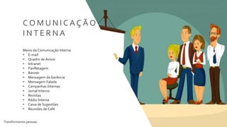 Transformamos pessoas 20
Meios da Comunicação Interna
• E-mail
• Quadro de Avisos
• Intranet
• Panfletagem
• Banner
• Mensagem da Gerência
• Mensagem Falada
• Campanhas Internas
• Jornal Interno
• Revistas
• Rádio Interna
• Caixa de Sugestões
• Reuniões de Café
C O M U N I C A Ç Ã O
I N T E R N A
 