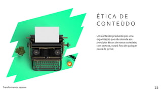 Transformamos pessoas 22
É T I C A D E
C O N T E Ú D O
Um conteúdo produzido por uma
organização que não atenda aos
princípios éticos de nossa sociedade,
com certeza, estará fora de qualquer
pauta de jornal.
 