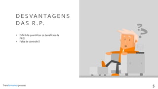 Transformamos pessoas 5
D E S VA N TA G E N S
D A S R . P.
• Difícil de quantificar os benefícios de
PR
• Falta de controle
 