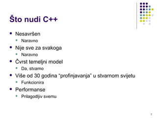 Što nudi C++
 Nesavršen
 Naravno
 Nije sve za svakoga
 Naravno
 Čvrst temeljni model
 Da, stvarno
 Više od 30 godina “profinjavanja” u stvarnom svijetu
 Funkcionira
 Performanse
 Prilagodljiv svemu
7
 