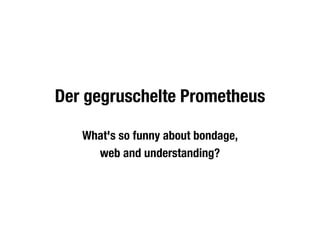 Der gegruschelte Prometheus

   What's so funny about bondage,
     web and understanding?
 