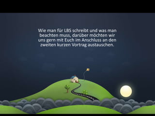 Wie man für LBS schreibt und was man
 beachten muss, darüber möchten wir
uns gern mit Euch im Anschluss an den
 zweiten kurzen Vortrag austauschen.
 
