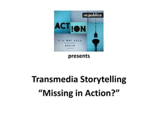 presents



Transmedia Storytelling
  “Missing in Action?”
 