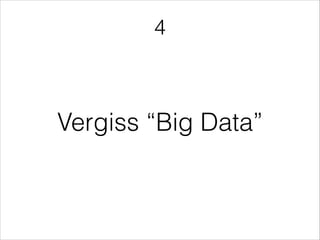 4
Vergiss “Big Data”
 