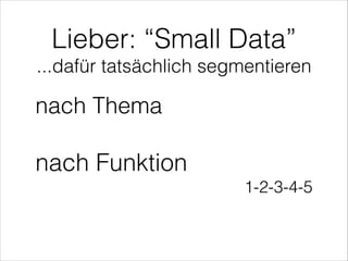 ...dafür tatsächlich segmentieren
Lieber: “Small Data”
nach Thema
nach Funktion
1-2-3-4-5
 