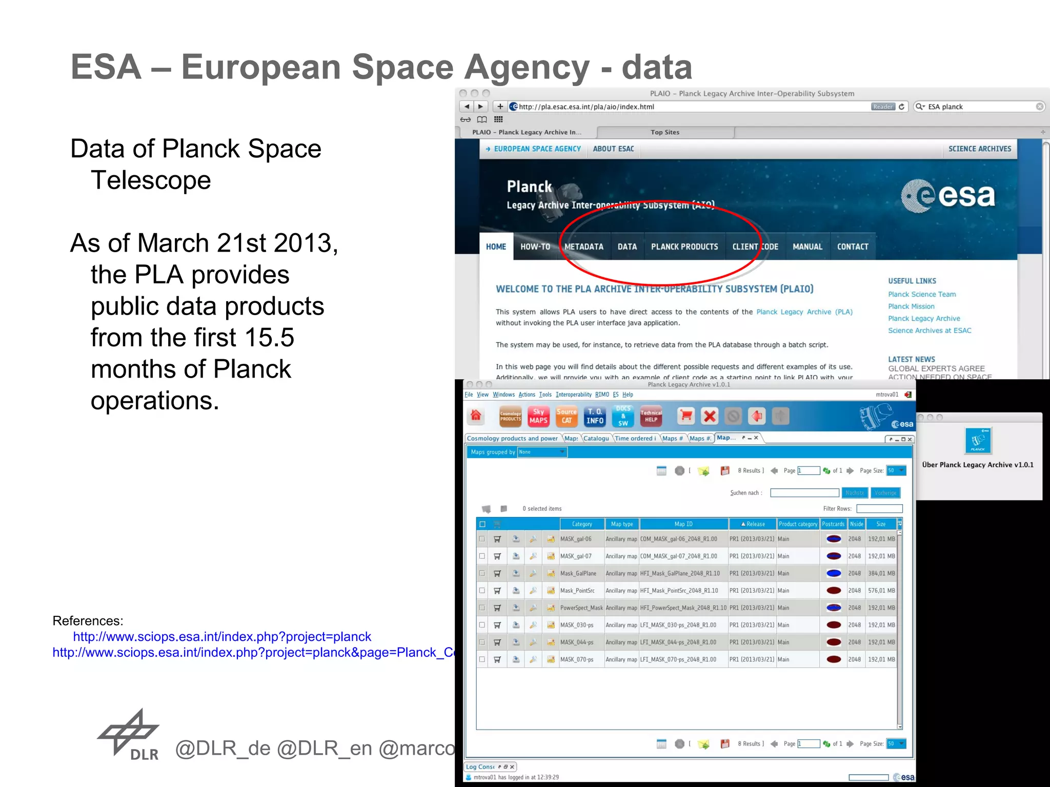 @DLR_de @DLR_en @marco_t
ESA – European Space Agency - data
Data of Planck Space
Telescope
As of March 21st 2013,
the PLA provides
public data products
from the first 15.5
months of Planck
operations.
References:
http://www.sciops.esa.int/index.php?project=planck
http://www.sciops.esa.int/index.php?project=planck&page=Planck_Collaboration
 