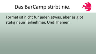 Das BarCamp stirbt nie.
Format ist nicht für jeden etwas, aber es gibt
stetig neue Teilnehmer. Und Themen.
 