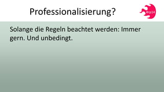 Professionalisierung?
Solange die Regeln beachtet werden: Immer
gern. Und unbedingt.
 