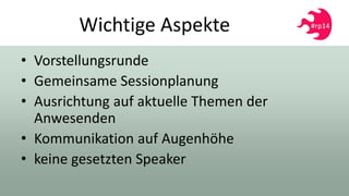 Wichtige Aspekte
• Vorstellungsrunde
• Gemeinsame Sessionplanung
• Ausrichtung auf aktuelle Themen der
Anwesenden
• Kommunikation auf Augenhöhe
• keine gesetzten Speaker
 