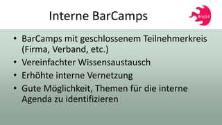 Interne BarCamps
• BarCamps mit geschlossenem Teilnehmerkreis
(Firma, Verband, etc.)
• Vereinfachter Wissensaustausch
• Erhöhte interne Vernetzung
• Gute Möglichkeit, Themen für die interne
Agenda zu identifizieren
 