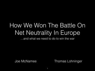 How We Won The Battle On
Net Neutrality In Europe
…and what we need to do to win the war
1
Joe McNamee Thomas Lohninger
 