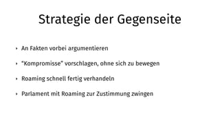 Strategie der Gegenseite
‣ An Fakten vorbei argumentieren
‣ “Kompromisse” vorschlagen, ohne sich zu bewegen
‣ Roaming schnell fertig verhandeln
‣ Parlament mit Roaming zur Zustimmung zwingen
 