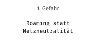 Roaming statt
Netzneutralität
1. Gefahr
 