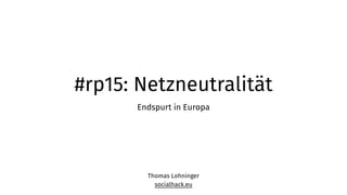 #rp15: Netzneutralität
Endspurt in Europa
Thomas Lohninger
socialhack.eu
 
