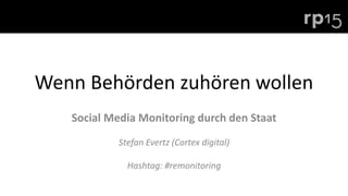 Wenn Behörden zuhören wollen
Social Media Monitoring durch den Staat
Stefan Evertz (Cortex digital)
Hashtag: #remonitoring
 
