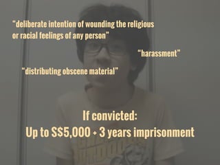 “harassment”
“deliberate intention of wounding the religious
or racial feelings of any person”
“distributing obscene material”
If convicted:
Up to S$5,000 + 3 years imprisonment
 