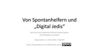 Von Spontanhelfern und
„Digital Jedis“
Wie das Social Web die Hilfe bei Katastrophen
und Notlagen verändert
Katja Evertz | 3. Mai 2016 | #rpTEN
Diese Präsentation ist veröffentlicht unter .
 