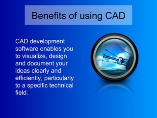 Benefits of using CAD CAD development software enables you to visualize, design and document your ideas clearly and efficiently, particularly to a specific technical field. 