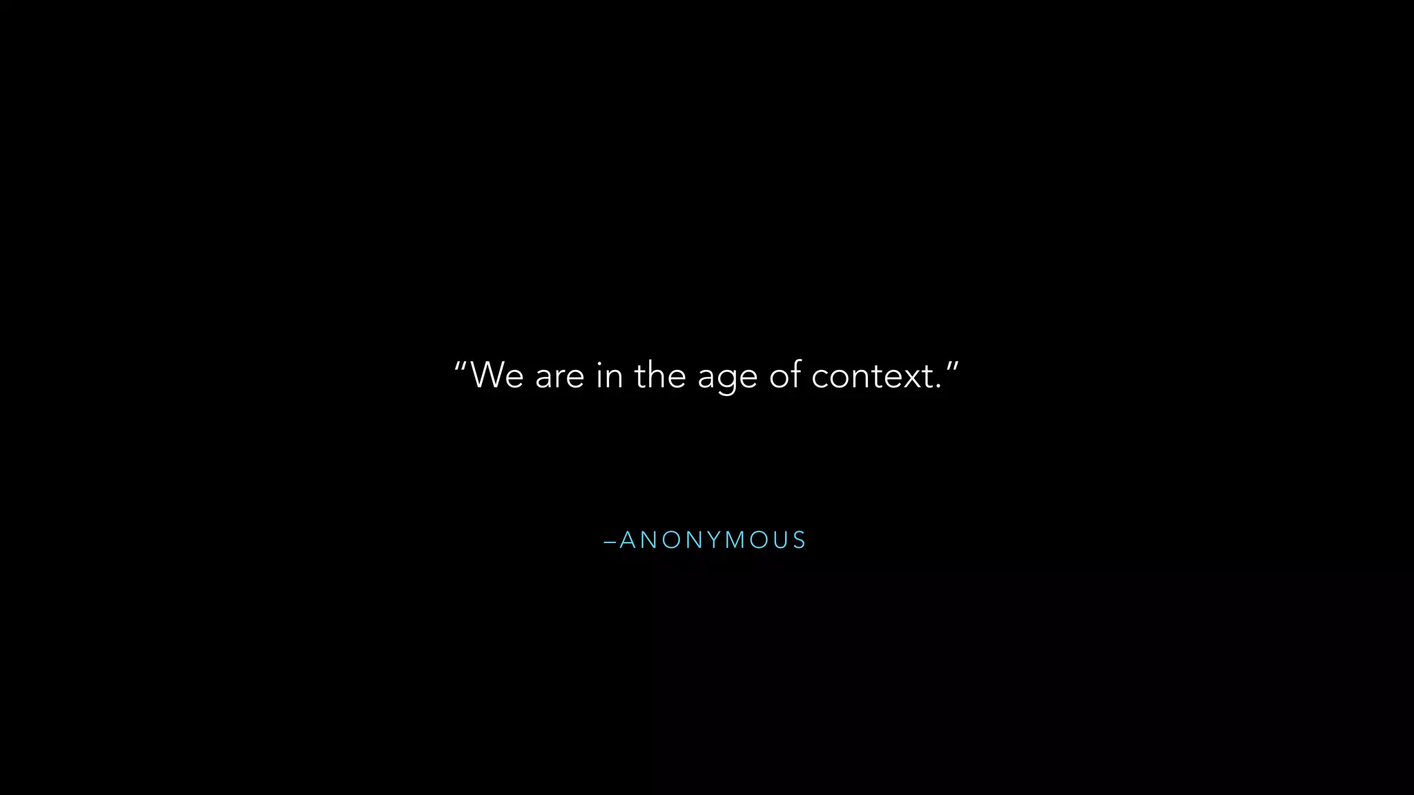 – A N O N Y M O U S
“We are in the age of context.”
 