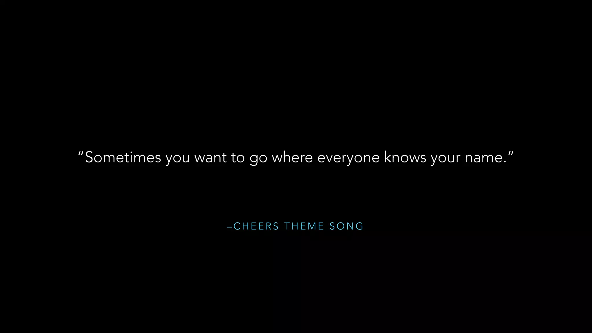 – C H E E R S T H E M E S O N G
“Sometimes you want to go where everyone knows your name.”
 